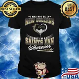 I may not be in new orleans but i’m a saints fan wherever i am shirt