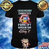 I never dreamed grumpy old forklift operator but here I am killing it shirt