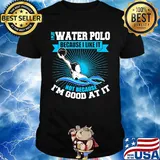 I play water polo because i like it not because i'm good at it shirt