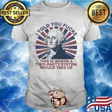 I told you fucks this is where a two-party system would take us shirt
