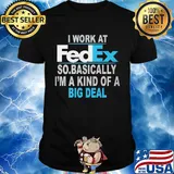 I work at FedEx so basically I'm a kind of a big deal shirt
