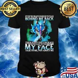 If you're brave enough to talk behind my back then have the courage to say it to my face talk to me not about me shirt
