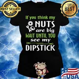 If you think my Nuts are big wait until you see my dipstick s Ladies tee