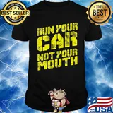Run your car not your mouth shirt