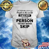 There are a lot of people in the world to mess with I am the one person you may wanna skip shirt