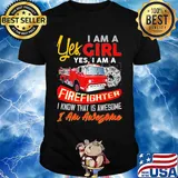 Yes I am a girl yes I firefighter I know that is awesome I am awesome shirt
