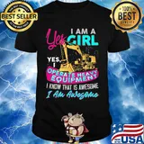 Yes I am a girl yes i operate heavy equipment I know that is awesome I am awesome shirt