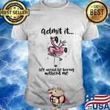 ADMIT IT LIFE WOULD BE BORING WITHOUT ME FLAMINGO SHIRT