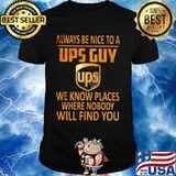 Always be nice to a ups guy we know places where nobody will find you shirt