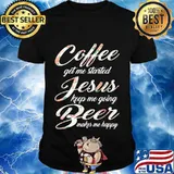 Coffee get me started jesus keep me going beer makes me happy shirt
