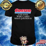 Costoco wholesale is the answer who cares what question is shirt