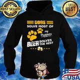 DOGS SOLVE MOST OF MY PROBLEMS BEER SOLVES THE REST SHIRT Hoodie