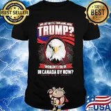 Eagles why are you still complaining about trump shouldn't you be in canada by now shirt