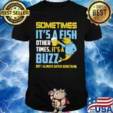Fishing sometimes it's a fish other times it's a buzz but always catch something shirt