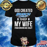 God created busch light to keep my wife from driving me crazy shirt
