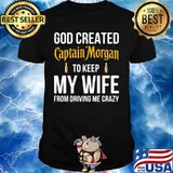God created captain morgan to keep my wife from driving me crazy shirt