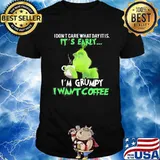 Grinch i don't care what day it is it's early i'm grumpy i want coffee shirt