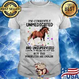 Horse i'm currently unmedicated and unsupervised i know it freaks me out too but the possibilities are endless shirt