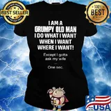 I am a grumpy old man I do what I want when I want where I want Except I gotta ask my wife One sec s Ladies tee