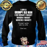 I am a grumpy old man I do what I want when I want where I want Except I gotta ask my wife One sec s Sweater