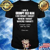 I am a grumpy old man I do what I want when I want where I want Except I gotta ask my wife One sec shirt