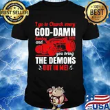 I go to church every goddamn sunday and you bring the demons out in me shirt