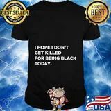 I hope i don't get killed for being black today 2020 shirt