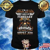 I'm a grumpy old man I was born in February I'm too old to fight too slow to kun I'll just shoot you and be done with it shirt
