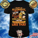I'm not an alcoholic but my friends are when they drink i do too cause i'm supportive like that shirt