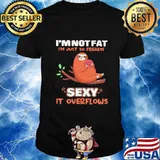 I'M NOT FAT I'M JUST SO FREAKIN' SEXY IT OVERFLOWS SLOTH SHIRT