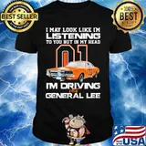 I my look like in listening to you but in my head i'm driving the general lee car 01 shirt