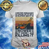 I never dreamed i'd grow up to be a super sexy mower but here i am killing it vintage retro shirt