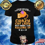 I never dreamed that one day i'd be a crazy cat lady but here i am killing it shirt