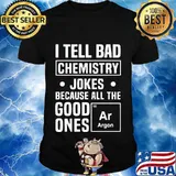 I TELL BAD CHEMISTRY JOKES BECAUSE ALL THE GOOD ONES ARGON SHIRT