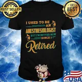 I used to be an anesthesiologist but i'm better now since i retired shirt