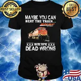 Maybe you can beat the train maybe you're dead wrong bnsf railway shirt