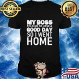 My boss told me to have a good day so i went home 2020 shirt
