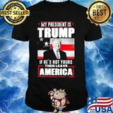 My president is trump if he's not yours then leave america shirt