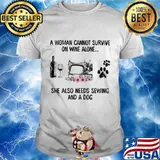 Official A woman cannot survive on wine alone she also needs sewing and a dog shirt