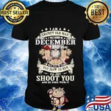 Official I am a grumpy old man i was born in december i'm too old to fight too slow to run i'll just shoot you and be done with it shirt