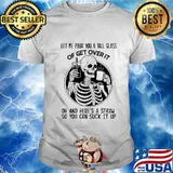 Official Skeleton Let me pour you a tall glass of get over it oh and here's a straw so you can suck it up shirt