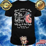 Once upon a time there was a girl who really loved tattoos have pretty eyes and thick thighs shirt