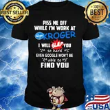 Piss me off while i'm work at kroger i will slap you so hard even google won't be able to find you shirt