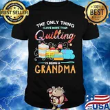 Sewing The only thing I love more than quilting is beinga grandma shirt