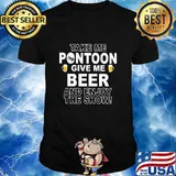 Take me pontoon give me beer and enjoy the show shirt