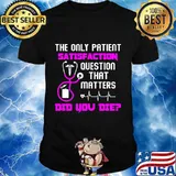 The only patient satisfaction question that matters did you die nurse shirt