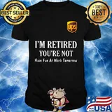 Ups i'm retired you're not have fun at work tomorrow shirt