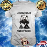 What doesn't kill you makes you stronger except for bears they will kill you shirt