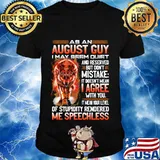 Wolf as an august guy i may seen quiet and reserved but don't mistake it doesn't mean i gree with you it mean your level of stupidity rendered me speechless shirt