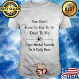 You don't have to die to be dead to me i have mental funerals on a daily basis skull shirt